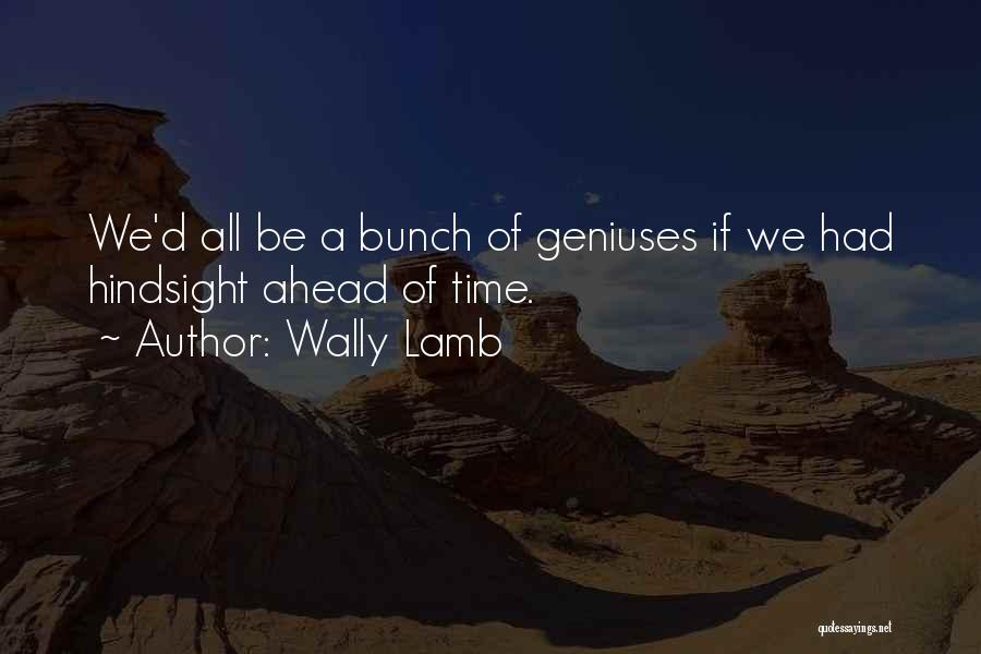 Wally Lamb Quotes: We'd All Be A Bunch Of Geniuses If We Had Hindsight Ahead Of Time.
