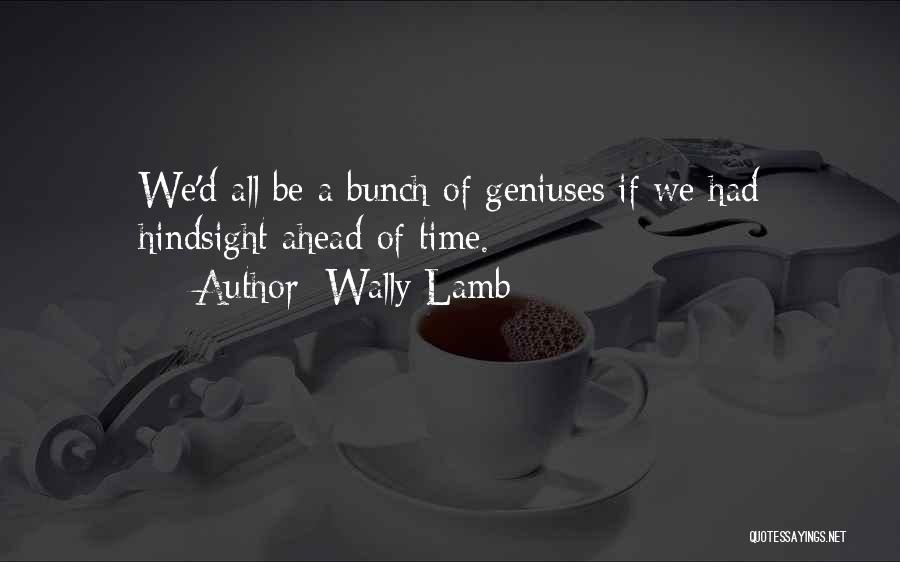Wally Lamb Quotes: We'd All Be A Bunch Of Geniuses If We Had Hindsight Ahead Of Time.