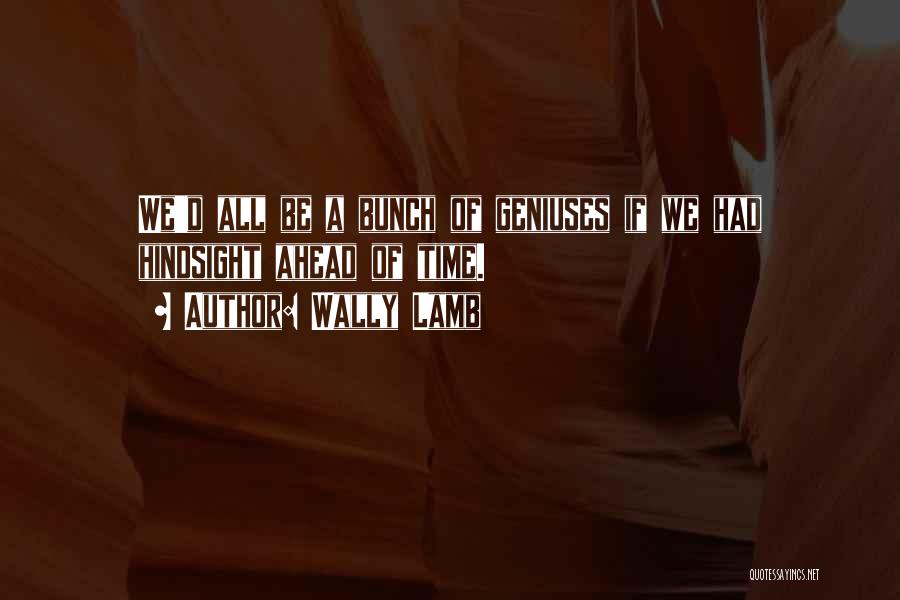 Wally Lamb Quotes: We'd All Be A Bunch Of Geniuses If We Had Hindsight Ahead Of Time.