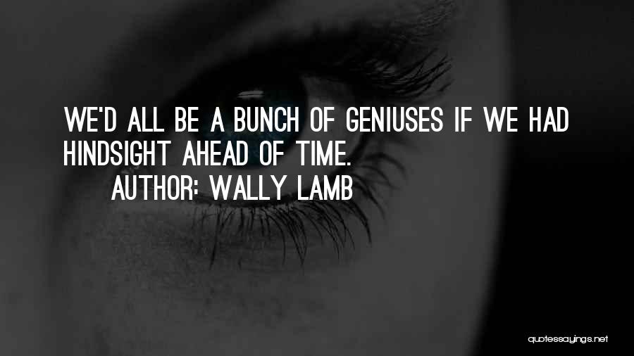 Wally Lamb Quotes: We'd All Be A Bunch Of Geniuses If We Had Hindsight Ahead Of Time.