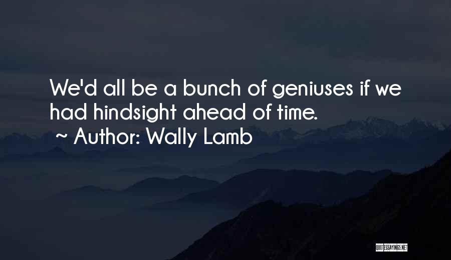Wally Lamb Quotes: We'd All Be A Bunch Of Geniuses If We Had Hindsight Ahead Of Time.
