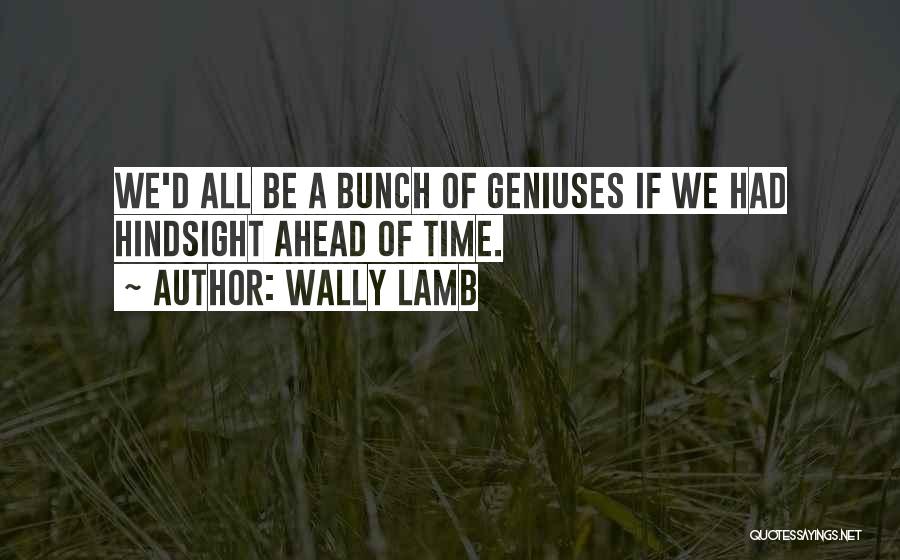 Wally Lamb Quotes: We'd All Be A Bunch Of Geniuses If We Had Hindsight Ahead Of Time.