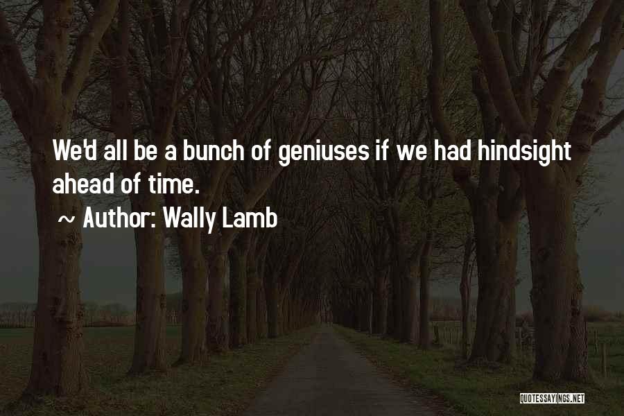 Wally Lamb Quotes: We'd All Be A Bunch Of Geniuses If We Had Hindsight Ahead Of Time.