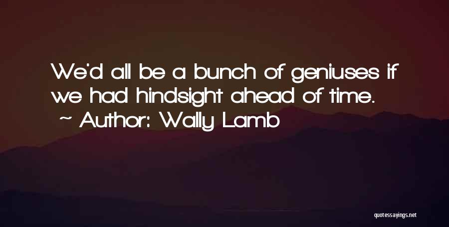 Wally Lamb Quotes: We'd All Be A Bunch Of Geniuses If We Had Hindsight Ahead Of Time.