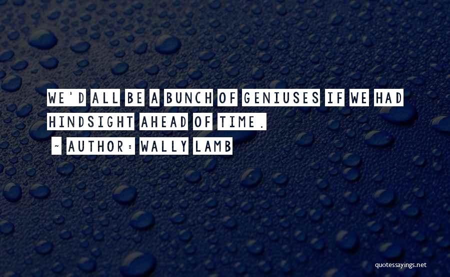 Wally Lamb Quotes: We'd All Be A Bunch Of Geniuses If We Had Hindsight Ahead Of Time.