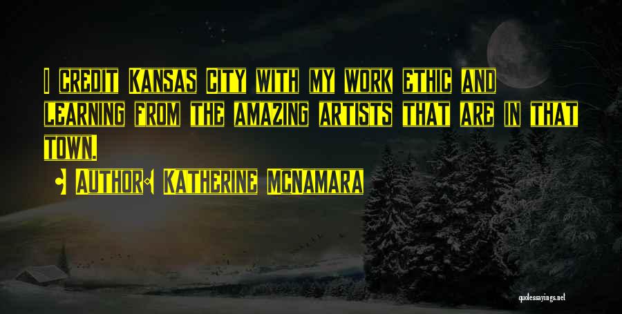 Katherine McNamara Quotes: I Credit Kansas City With My Work Ethic And Learning From The Amazing Artists That Are In That Town.