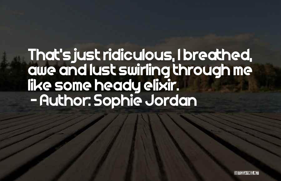 Sophie Jordan Quotes: That's Just Ridiculous, I Breathed, Awe And Lust Swirling Through Me Like Some Heady Elixir.