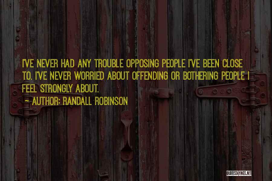 Randall Robinson Quotes: I've Never Had Any Trouble Opposing People I've Been Close To. I've Never Worried About Offending Or Bothering People I