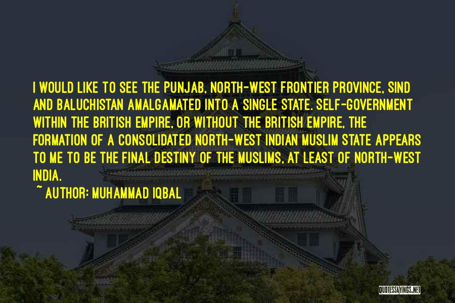 Muhammad Iqbal Quotes: I Would Like To See The Punjab, North-west Frontier Province, Sind And Baluchistan Amalgamated Into A Single State. Self-government Within