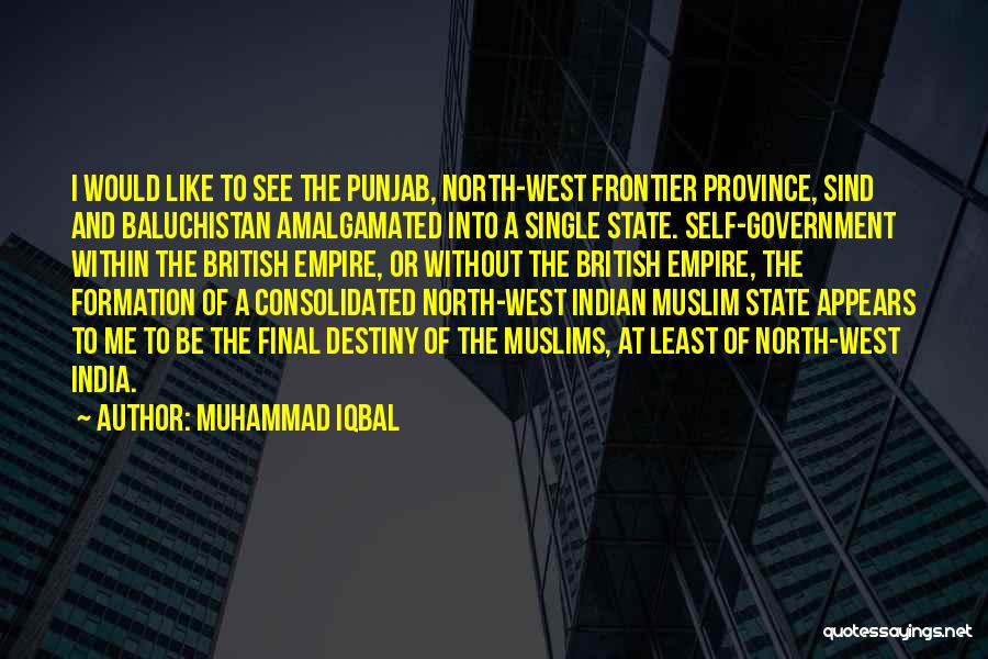 Muhammad Iqbal Quotes: I Would Like To See The Punjab, North-west Frontier Province, Sind And Baluchistan Amalgamated Into A Single State. Self-government Within