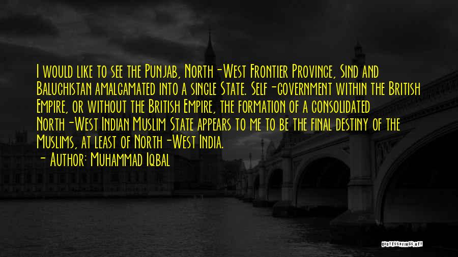 Muhammad Iqbal Quotes: I Would Like To See The Punjab, North-west Frontier Province, Sind And Baluchistan Amalgamated Into A Single State. Self-government Within