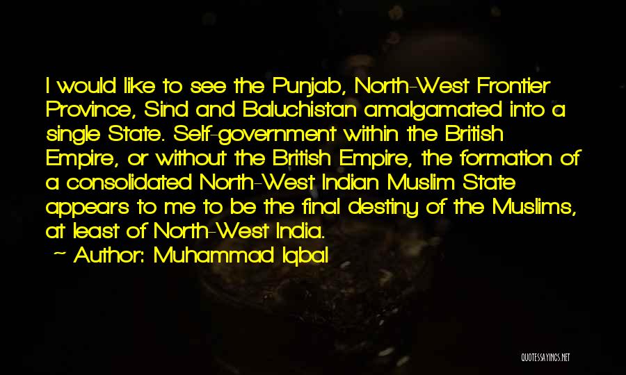 Muhammad Iqbal Quotes: I Would Like To See The Punjab, North-west Frontier Province, Sind And Baluchistan Amalgamated Into A Single State. Self-government Within