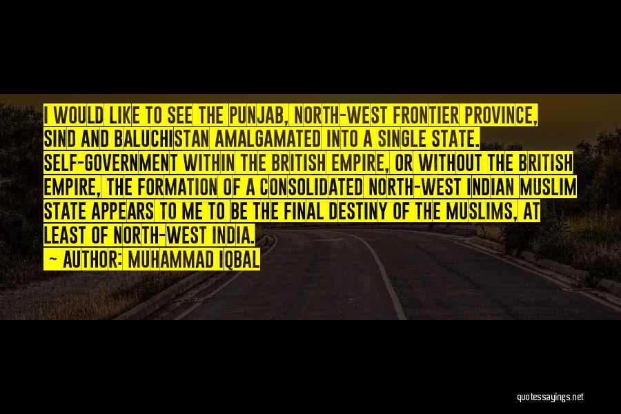 Muhammad Iqbal Quotes: I Would Like To See The Punjab, North-west Frontier Province, Sind And Baluchistan Amalgamated Into A Single State. Self-government Within