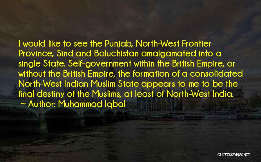 Muhammad Iqbal Quotes: I Would Like To See The Punjab, North-west Frontier Province, Sind And Baluchistan Amalgamated Into A Single State. Self-government Within