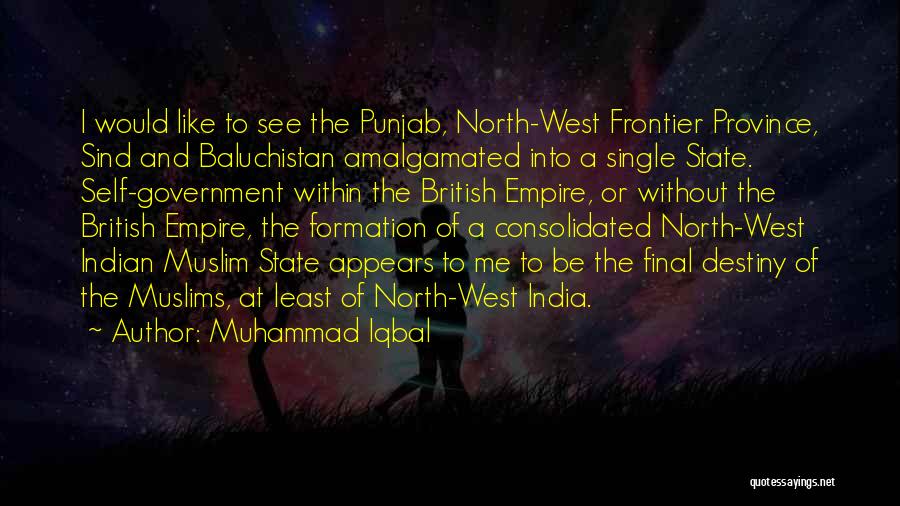 Muhammad Iqbal Quotes: I Would Like To See The Punjab, North-west Frontier Province, Sind And Baluchistan Amalgamated Into A Single State. Self-government Within