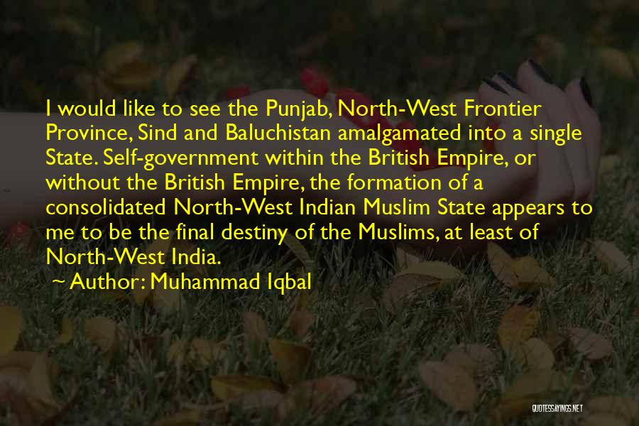 Muhammad Iqbal Quotes: I Would Like To See The Punjab, North-west Frontier Province, Sind And Baluchistan Amalgamated Into A Single State. Self-government Within