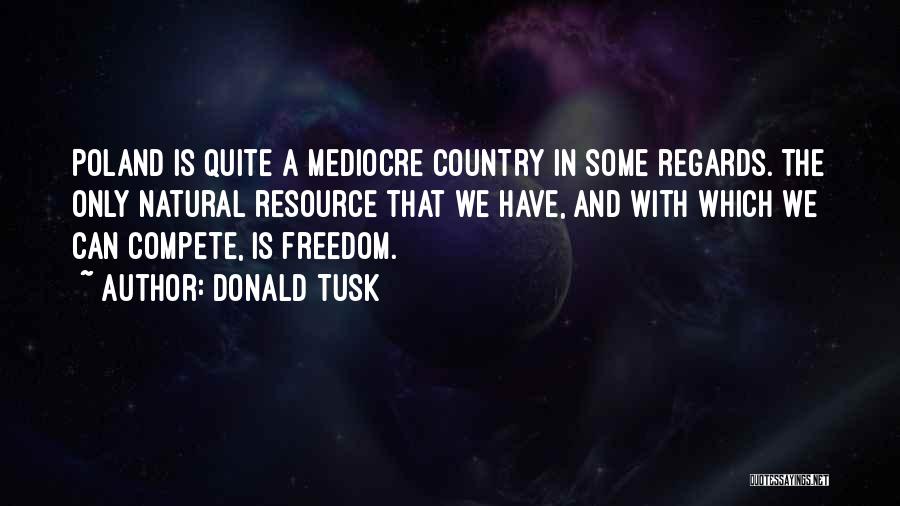 Donald Tusk Quotes: Poland Is Quite A Mediocre Country In Some Regards. The Only Natural Resource That We Have, And With Which We