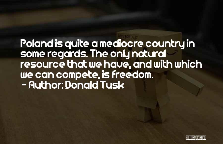 Donald Tusk Quotes: Poland Is Quite A Mediocre Country In Some Regards. The Only Natural Resource That We Have, And With Which We