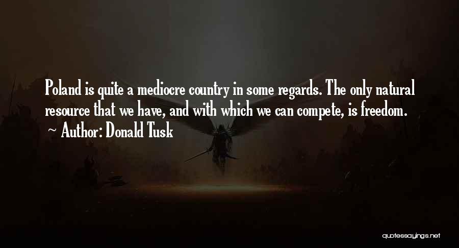 Donald Tusk Quotes: Poland Is Quite A Mediocre Country In Some Regards. The Only Natural Resource That We Have, And With Which We