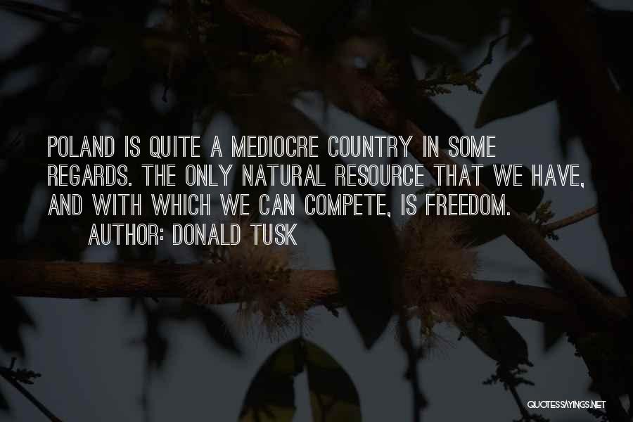 Donald Tusk Quotes: Poland Is Quite A Mediocre Country In Some Regards. The Only Natural Resource That We Have, And With Which We