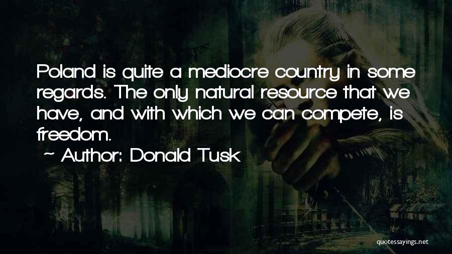 Donald Tusk Quotes: Poland Is Quite A Mediocre Country In Some Regards. The Only Natural Resource That We Have, And With Which We
