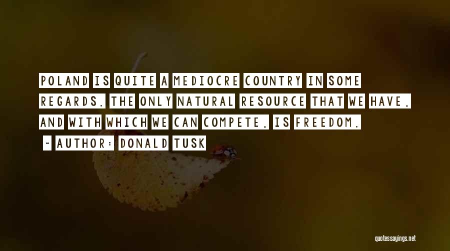 Donald Tusk Quotes: Poland Is Quite A Mediocre Country In Some Regards. The Only Natural Resource That We Have, And With Which We
