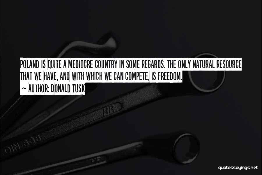 Donald Tusk Quotes: Poland Is Quite A Mediocre Country In Some Regards. The Only Natural Resource That We Have, And With Which We
