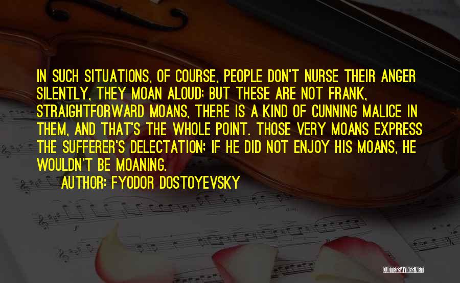 Fyodor Dostoyevsky Quotes: In Such Situations, Of Course, People Don't Nurse Their Anger Silently, They Moan Aloud; But These Are Not Frank, Straightforward