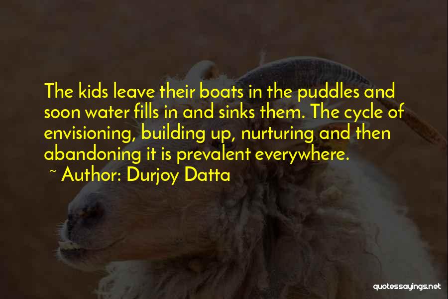 Durjoy Datta Quotes: The Kids Leave Their Boats In The Puddles And Soon Water Fills In And Sinks Them. The Cycle Of Envisioning,