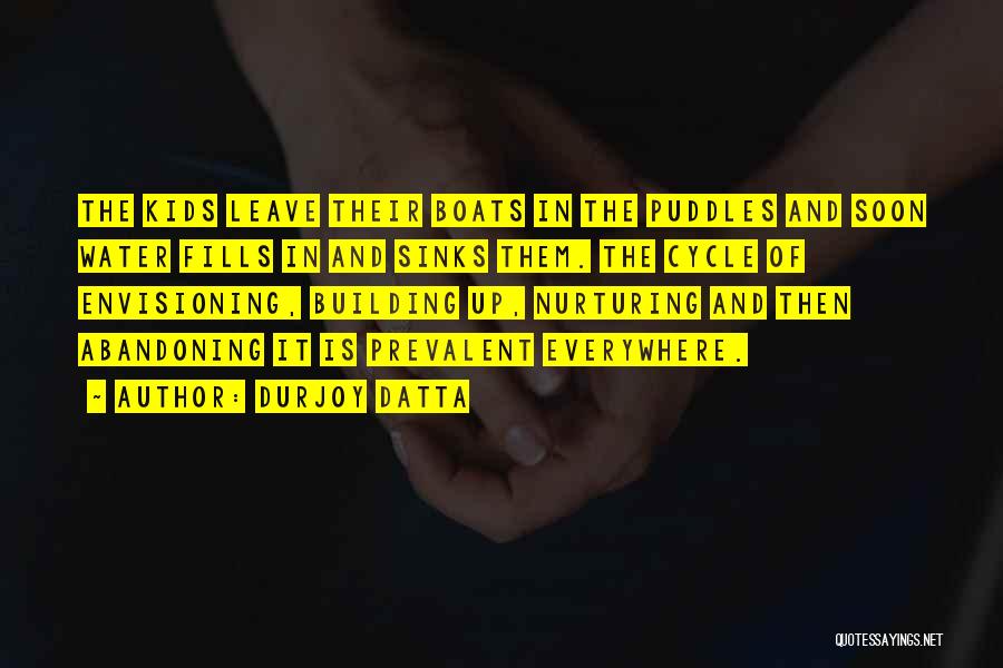 Durjoy Datta Quotes: The Kids Leave Their Boats In The Puddles And Soon Water Fills In And Sinks Them. The Cycle Of Envisioning,