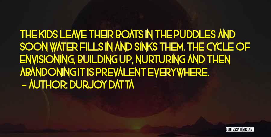 Durjoy Datta Quotes: The Kids Leave Their Boats In The Puddles And Soon Water Fills In And Sinks Them. The Cycle Of Envisioning,