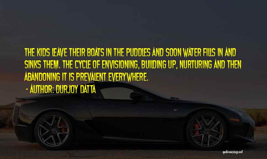 Durjoy Datta Quotes: The Kids Leave Their Boats In The Puddles And Soon Water Fills In And Sinks Them. The Cycle Of Envisioning,