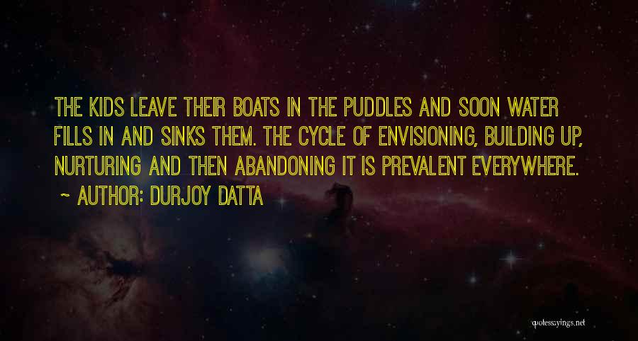 Durjoy Datta Quotes: The Kids Leave Their Boats In The Puddles And Soon Water Fills In And Sinks Them. The Cycle Of Envisioning,