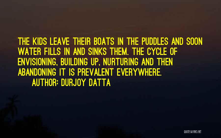 Durjoy Datta Quotes: The Kids Leave Their Boats In The Puddles And Soon Water Fills In And Sinks Them. The Cycle Of Envisioning,