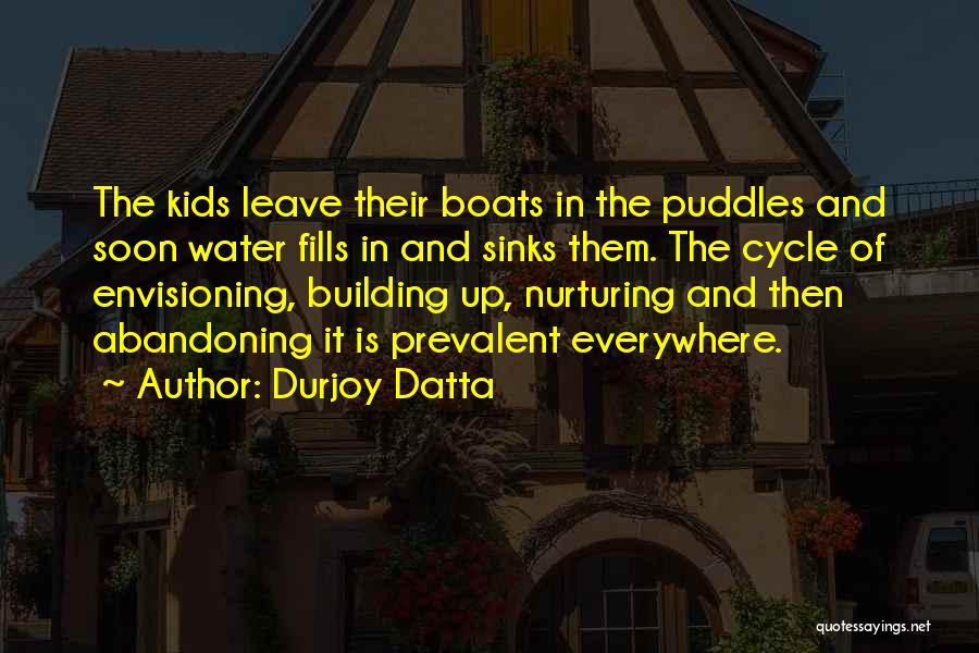 Durjoy Datta Quotes: The Kids Leave Their Boats In The Puddles And Soon Water Fills In And Sinks Them. The Cycle Of Envisioning,