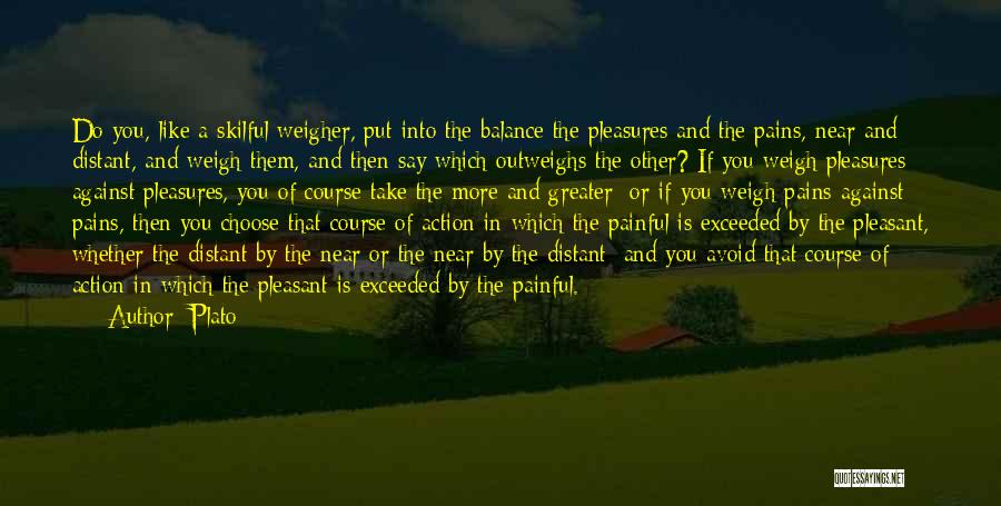Plato Quotes: Do You, Like A Skilful Weigher, Put Into The Balance The Pleasures And The Pains, Near And Distant, And Weigh