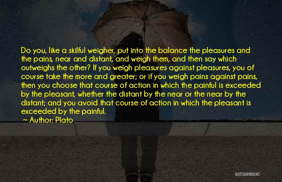 Plato Quotes: Do You, Like A Skilful Weigher, Put Into The Balance The Pleasures And The Pains, Near And Distant, And Weigh