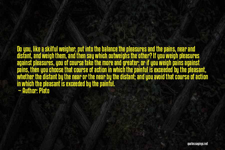 Plato Quotes: Do You, Like A Skilful Weigher, Put Into The Balance The Pleasures And The Pains, Near And Distant, And Weigh