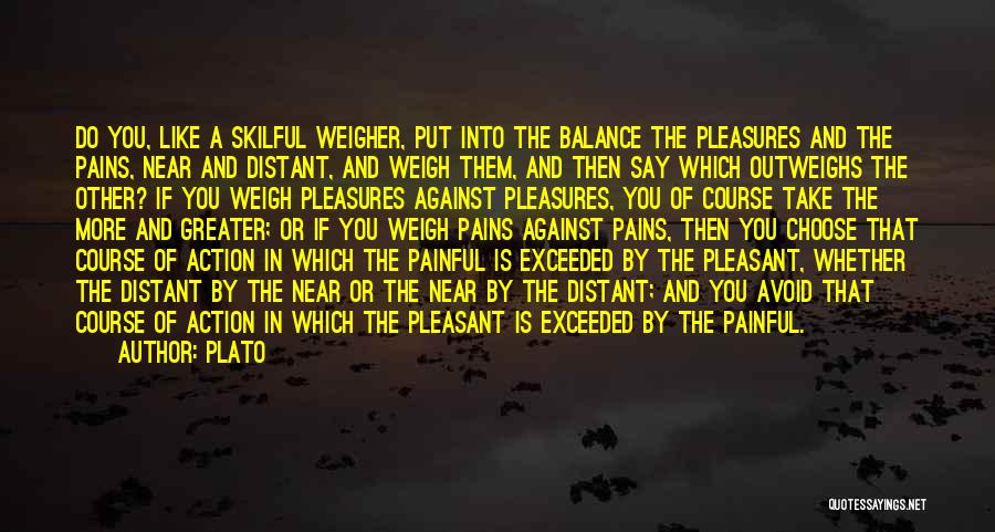 Plato Quotes: Do You, Like A Skilful Weigher, Put Into The Balance The Pleasures And The Pains, Near And Distant, And Weigh