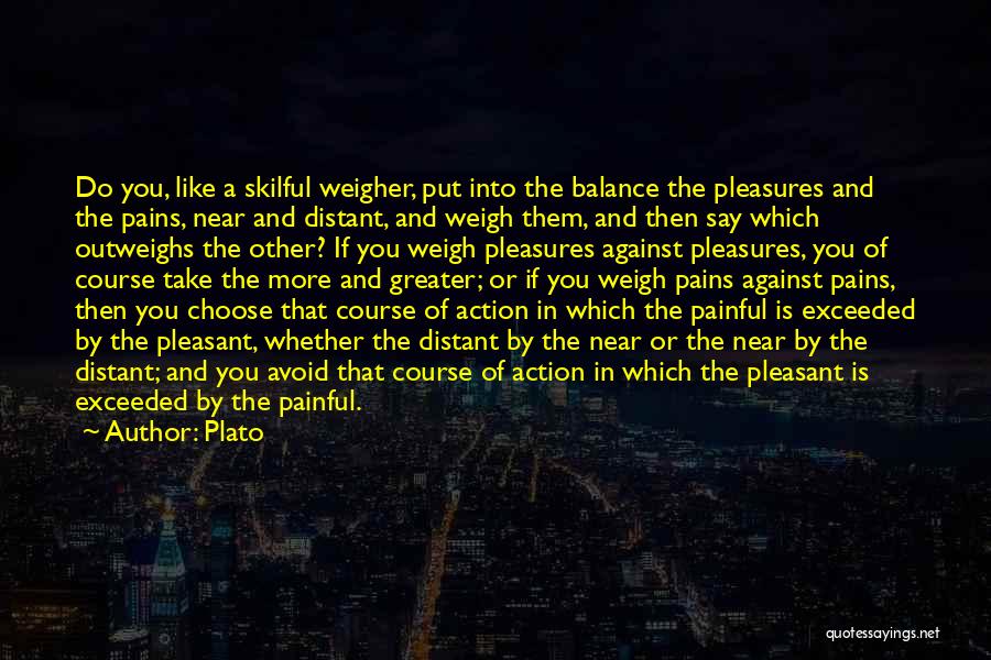 Plato Quotes: Do You, Like A Skilful Weigher, Put Into The Balance The Pleasures And The Pains, Near And Distant, And Weigh