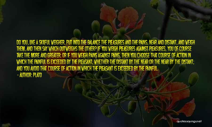 Plato Quotes: Do You, Like A Skilful Weigher, Put Into The Balance The Pleasures And The Pains, Near And Distant, And Weigh