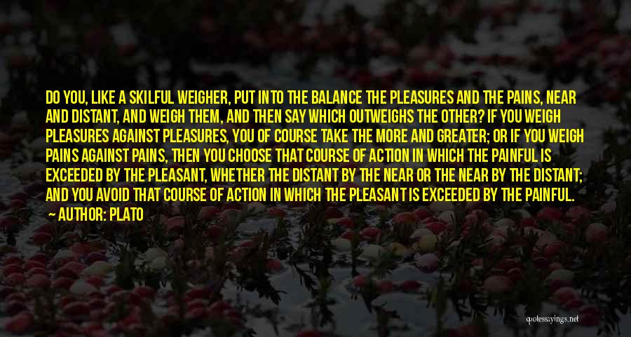 Plato Quotes: Do You, Like A Skilful Weigher, Put Into The Balance The Pleasures And The Pains, Near And Distant, And Weigh