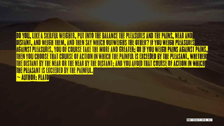 Plato Quotes: Do You, Like A Skilful Weigher, Put Into The Balance The Pleasures And The Pains, Near And Distant, And Weigh