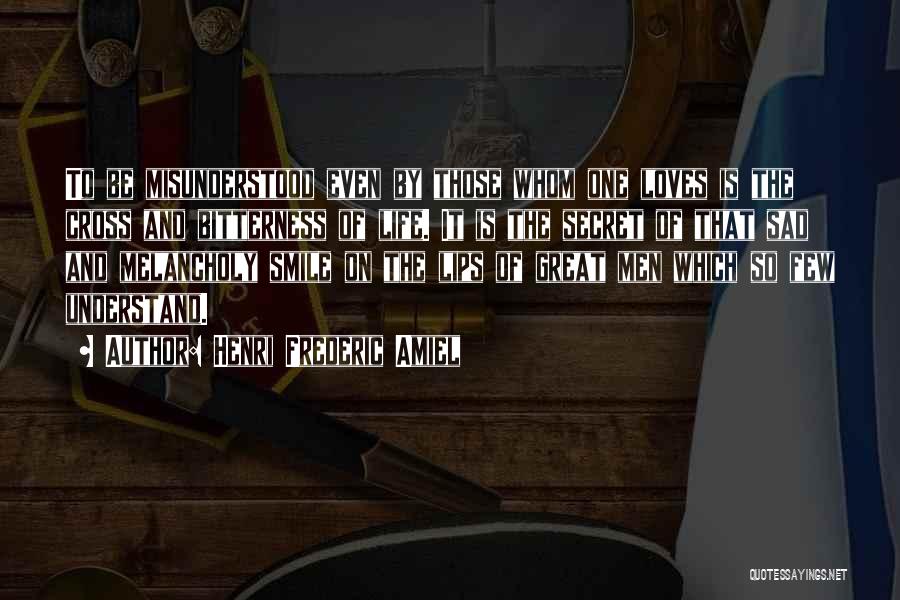 Henri Frederic Amiel Quotes: To Be Misunderstood Even By Those Whom One Loves Is The Cross And Bitterness Of Life. It Is The Secret