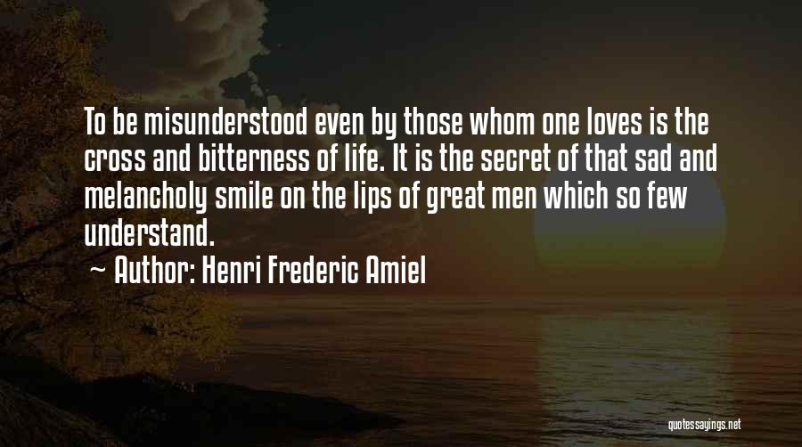 Henri Frederic Amiel Quotes: To Be Misunderstood Even By Those Whom One Loves Is The Cross And Bitterness Of Life. It Is The Secret