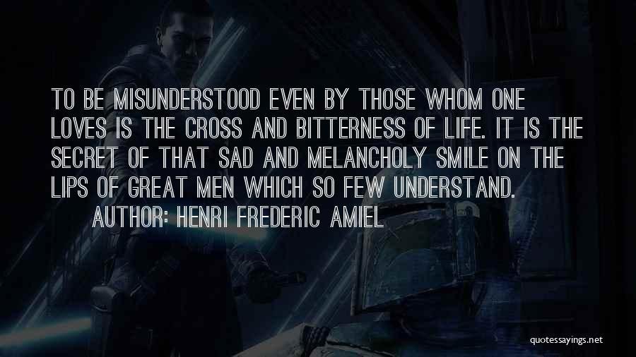 Henri Frederic Amiel Quotes: To Be Misunderstood Even By Those Whom One Loves Is The Cross And Bitterness Of Life. It Is The Secret