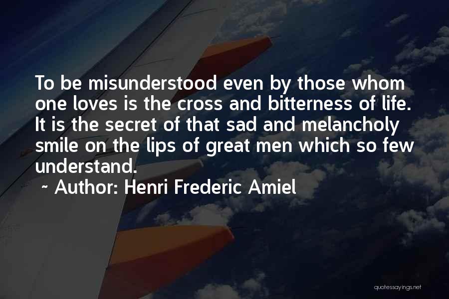 Henri Frederic Amiel Quotes: To Be Misunderstood Even By Those Whom One Loves Is The Cross And Bitterness Of Life. It Is The Secret