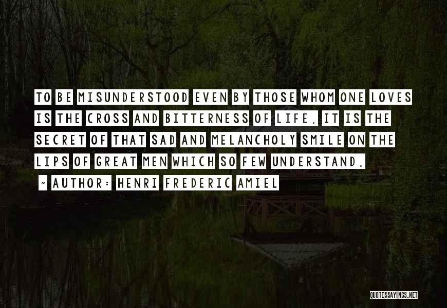 Henri Frederic Amiel Quotes: To Be Misunderstood Even By Those Whom One Loves Is The Cross And Bitterness Of Life. It Is The Secret