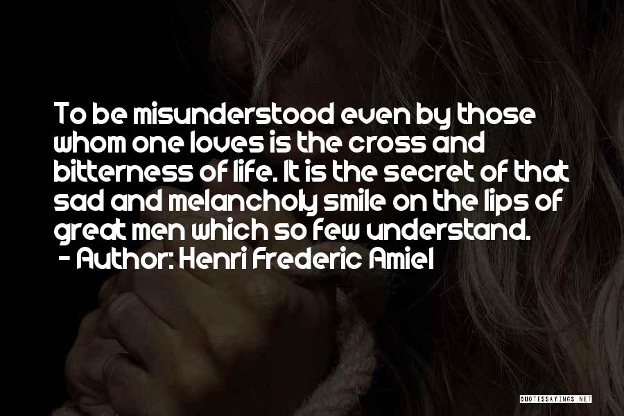 Henri Frederic Amiel Quotes: To Be Misunderstood Even By Those Whom One Loves Is The Cross And Bitterness Of Life. It Is The Secret