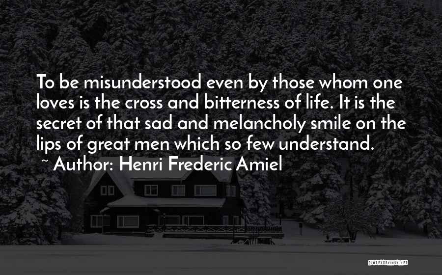 Henri Frederic Amiel Quotes: To Be Misunderstood Even By Those Whom One Loves Is The Cross And Bitterness Of Life. It Is The Secret